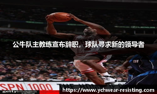 公牛队主教练宣布辞职，球队寻求新的领导者