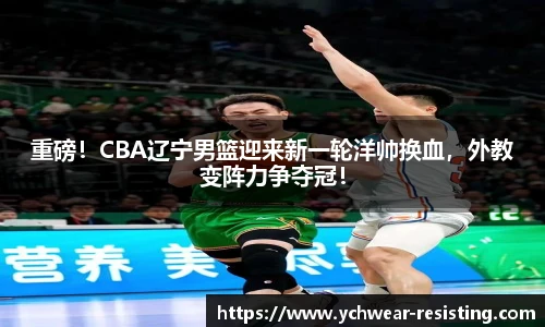 重磅！CBA辽宁男篮迎来新一轮洋帅换血，外教变阵力争夺冠！