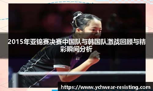2015年亚锦赛决赛中国队与韩国队激战回顾与精彩瞬间分析