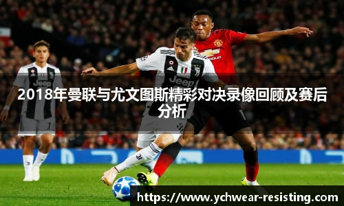 2018年曼联与尤文图斯精彩对决录像回顾及赛后分析