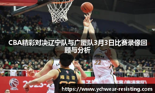 CBA精彩对决辽宁队与广厦队3月3日比赛录像回顾与分析
