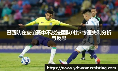巴西队在友谊赛中不敌法国队0比3惨遭失利分析与反思