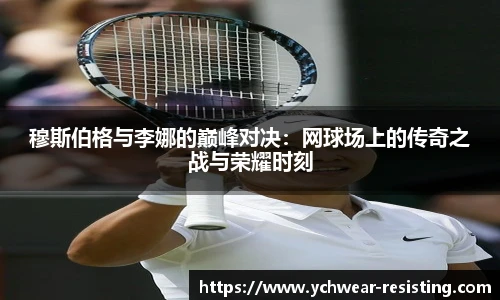 穆斯伯格与李娜的巅峰对决：网球场上的传奇之战与荣耀时刻