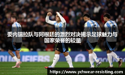 委内瑞拉队与阿根廷的激烈对决揭示足球魅力与国家荣誉的较量