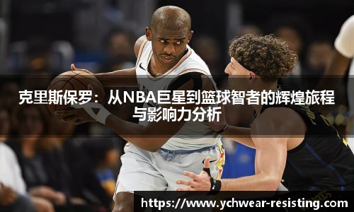 克里斯保罗：从NBA巨星到篮球智者的辉煌旅程与影响力分析