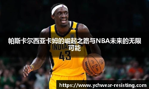 帕斯卡尔西亚卡姆的崛起之路与NBA未来的无限可能